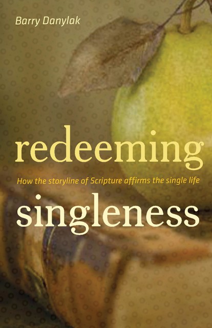 Redeeming Singleness (Foreword by John Piper), Barry Danylak