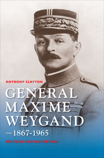 General Maxime Weygand, 1867–1965, Anthony Clayton