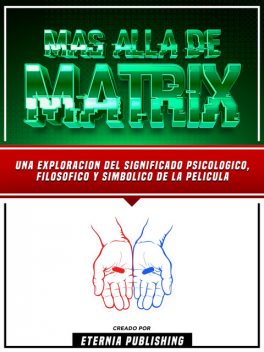 Mas Alla De Matrix – Una Exploracion Del Significado Psicologico, Filosofico Y Simbolico De La Pelicula, Eternia Publishing