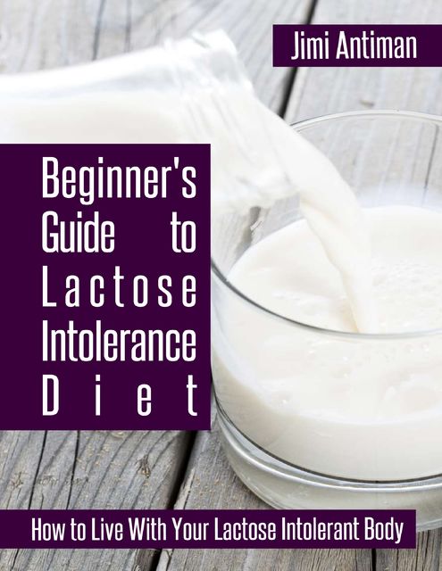 Beginner's Guide to Lactose Intolerance Diet: How to Live With Your Lactose Intolerant Body, Jimi Antiman