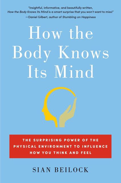 How the Body Knows Its Mind: The Surprising Power of the Physical Environment to Influence How You Think and Feel, Sian Beilock