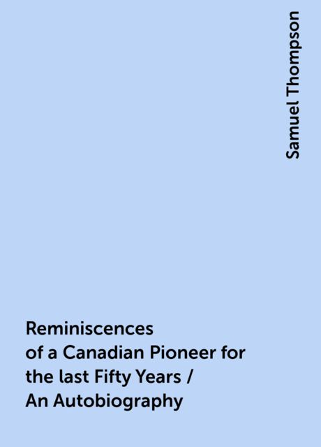 Reminiscences of a Canadian Pioneer for the last Fifty Years / An Autobiography, Samuel Thompson