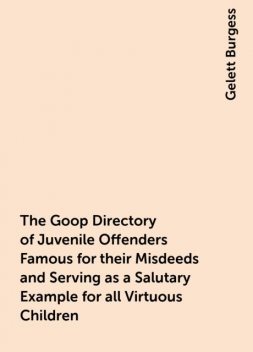The Goop Directory of Juvenile Offenders Famous for their Misdeeds and Serving as a Salutary Example for all Virtuous Children, Gelett Burgess