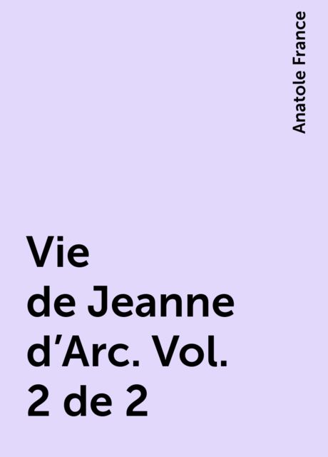 Vie de Jeanne d'Arc. Vol. 2 de 2, Anatole France