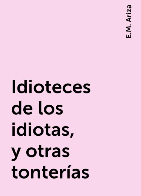 Idioteces de los idiotas, y otras tonterías, E.M. Ariza