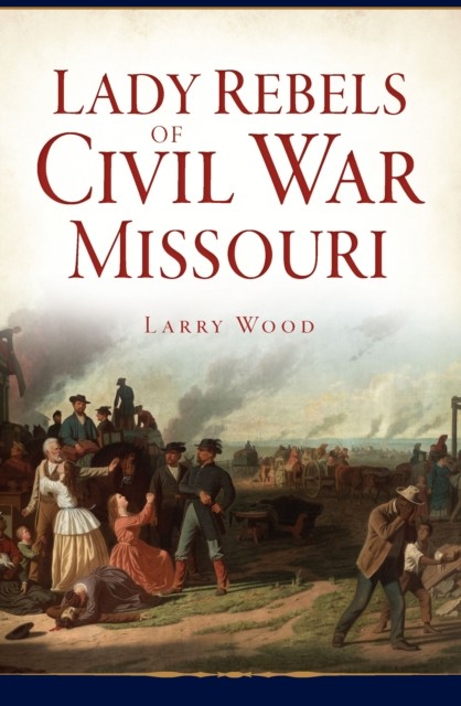 Lady Rebels of Civil War Missouri, Larry Wood