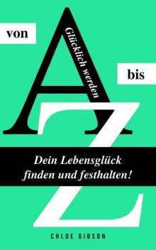 Glücklich werden von A bis Z: Dein Lebensglück finden und festhalten, Chloe Gibson