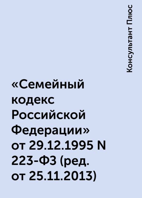 «Семейный кодекс Российской Федерации» от 29.12.1995 N 223-ФЗ(ред. от 25.11.2013), Консультант Плюс