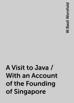A Visit to Java / With an Account of the Founding of Singapore, W.Basil Worsfold