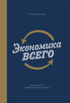 Экономика всего. Как институты определяют нашу жизнь, Александр Аузан