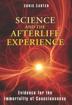Science and the Afterlife Experience: Evidence for the Immortality of Consciousness, Chris Carter