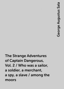 The Strange Adventures of Captain Dangerous, Vol. 2 / Who was a sailor, a soldier, a merchant, a spy, a slave / among the moors, George Augustus Sala