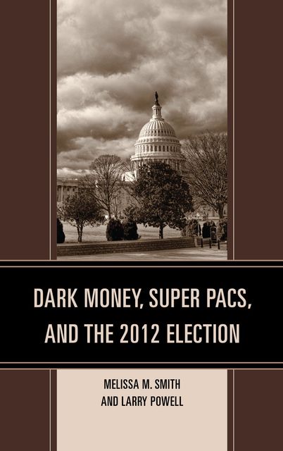 Dark Money, Super PACs, and the 2012 Election, Larry Powell, Melissa M. Smith