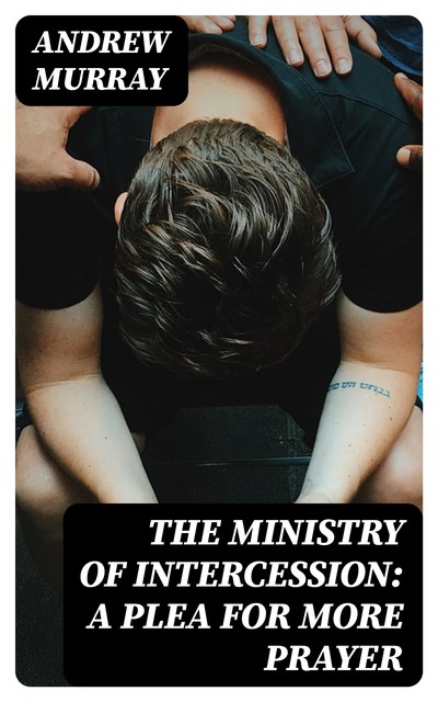 The Ministry of Intercession: A Plea for More Prayer, Andrew Murray