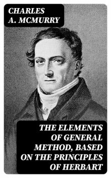 The Elements of General Method, Based on the Principles of Herbart, Charles A.McMurry