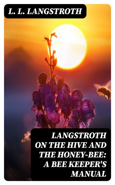 Langstroth on the Hive and the Honey-Bee: A Bee Keeper's Manual, L.L.Langstroth
