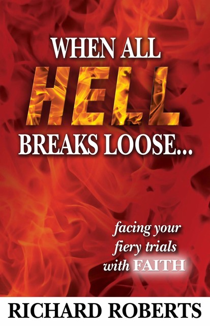When All Hell Breaks Loose… Facing Your Fiery Trials with Faith, Richard Roberts