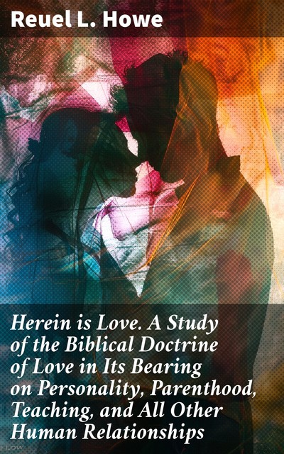 Herein is Love. A Study of the Biblical Doctrine of Love in Its Bearing on Personality, Parenthood, Teaching, and All Other Human Relationships, Reuel L.Howe