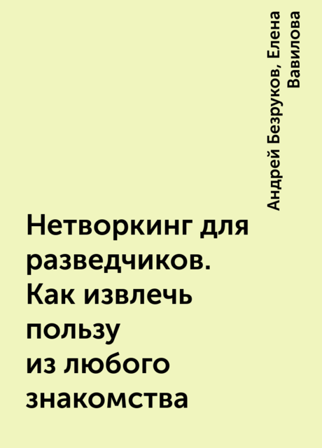 Нетворкинг для разведчиков. Как извлечь пользу из любого знакомства, Андрей Безруков, Елена Вавилова