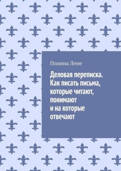 Деловая переписка. Как писать письма, которые читают, понимают и на которые отвечают, Полина Лене