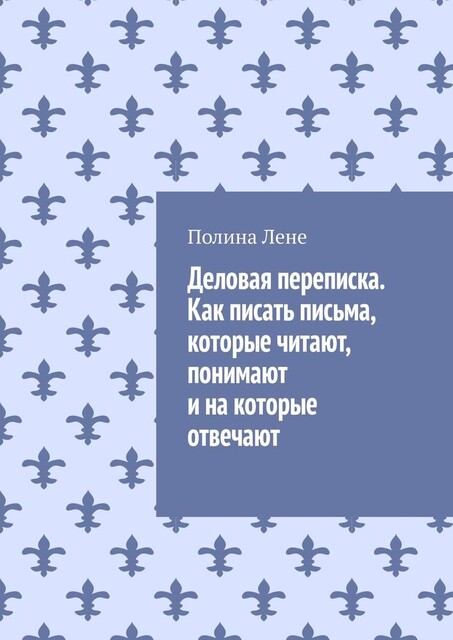 Деловая переписка. Как писать письма, которые читают, понимают и на которые отвечают, Полина Лене