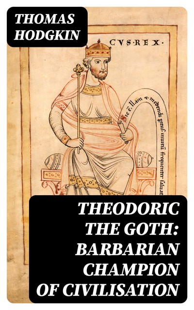 Theodoric the Goth: Barbarian Champion of Civilisation, Thomas Hodgkin