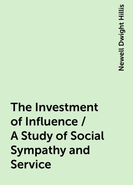 The Investment of Influence / A Study of Social Sympathy and Service, Newell Dwight Hillis