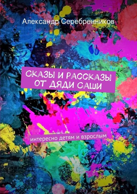 Сказы и рассказы от дяди Саши. интересно детям и взрослым, Александр Серебренников