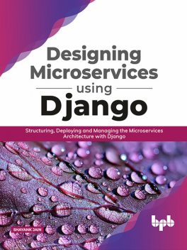 Designing Microservices Using Django: Structuring, Deploying and Managing the Microservices Architecture with Django, Shayank Jain