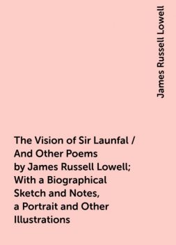The Vision of Sir Launfal / And Other Poems by James Russell Lowell; With a Biographical Sketch and Notes, a Portrait and Other Illustrations, James Russell Lowell