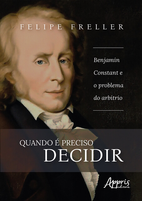 Quando é Preciso Decidir: Benjamin Constant e o Problema do Arbítrio, Felipe Freller