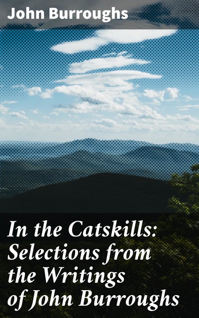 In the Catskills: Selections from the Writings of John Burroughs, John Burroughs