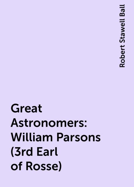 Great Astronomers: William Parsons (3rd Earl of Rosse), Robert Stawell Ball