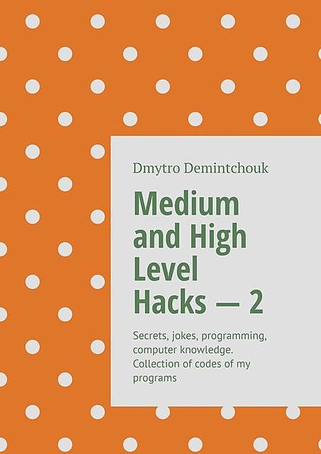 Medium and High Level Hacks — 2. Secrets, jokes, programming, computer knowledge. Collection of codes of my programs, Dmytro Dmytrovy Demintchouk