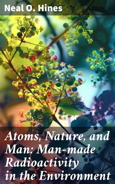 Atoms, Nature, and Man: Man-made Radioactivity in the Environment, Neal O. Hines