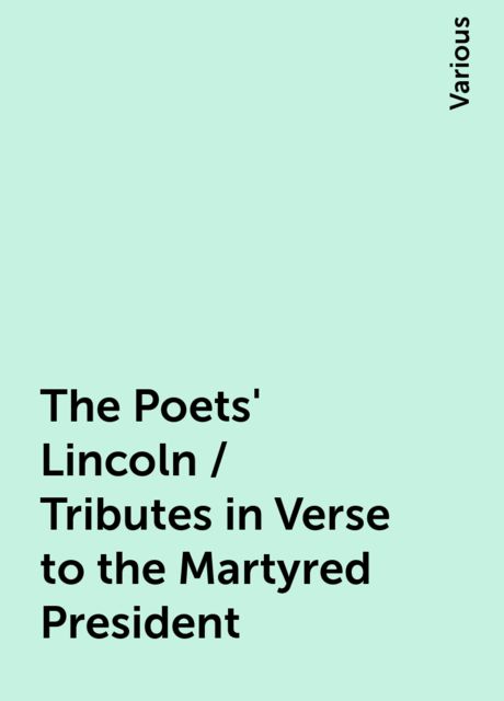 The Poets' Lincoln / Tributes in Verse to the Martyred President, Various