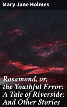 Rosamond, or, the Youthful Error: A Tale of Riverside; And Other Stories, Mary Jane Holmes