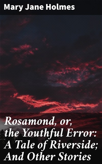Rosamond, or, the Youthful Error: A Tale of Riverside; And Other Stories, Mary Jane Holmes