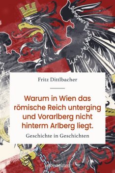 Warum in Wien das römische Reich unterging und Vorarlberg nicht hinterm Arlberg liegt, Fritz Dittlbacher