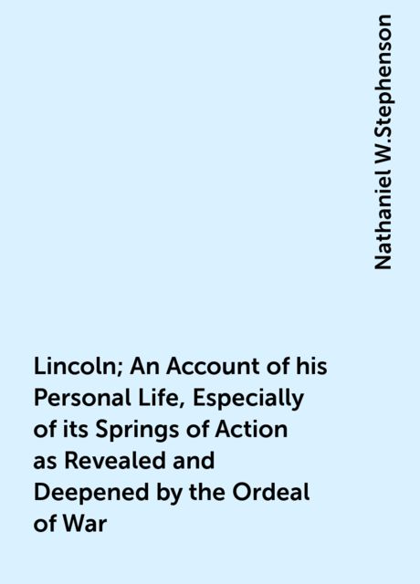 Lincoln; An Account of his Personal Life, Especially of its Springs of Action as Revealed and Deepened by the Ordeal of War, Nathaniel W.Stephenson