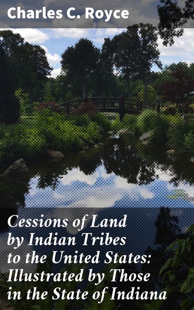 Cessions of Land by Indian Tribes to the United States: Illustrated by Those in the State of Indiana, Charles C.Royce