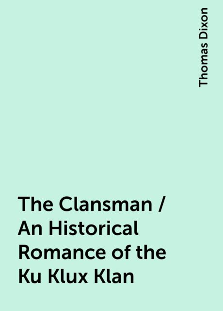 The Clansman / An Historical Romance of the Ku Klux Klan, Thomas Dixon