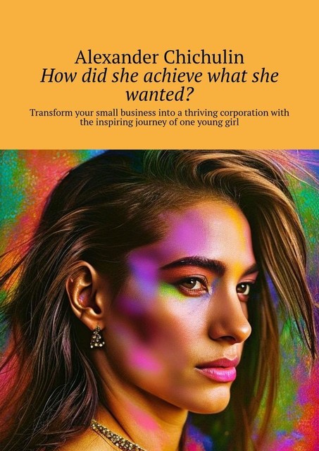 How did she achieve what she wanted?. Transform your small business into a thriving corporation with the inspiring journey of one young girl, Alexander Chichulin