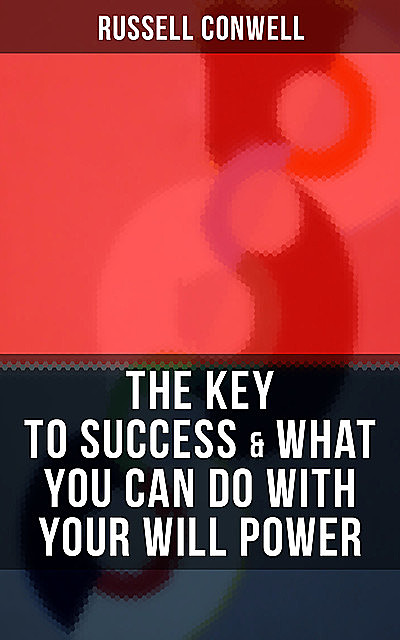 THE KEY TO SUCCESS & WHAT YOU CAN DO WITH YOUR WILL POWER, Russell Conwell