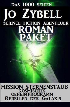 Das 1000 Seiten Jo Zybell Science Fiction Abenteuer Roman-Paket: Mission Sternenstaub/ Kosmisches Geheimprogramm/ Rebellen der Galaxis, Jo Zybell