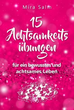 Achtsamkeitsübungen: DEIN 15 TAGE ACHTSAMKEITSPROGRAMM – Wie Du mit wirkungsvollen Achtsamkeitsübungen in 5 Minuten täglich achtsam werden, Gelassenheit und innere Ruhe finden und auf Dauer bewusst und achtsam leben wirst, Mira Salm
