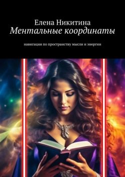 Ментальные координаты. Навигация по пространству мысли и энергии, Елена Никитина