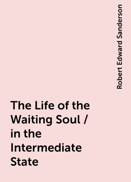 The Life of the Waiting Soul / in the Intermediate State, Robert Edward Sanderson