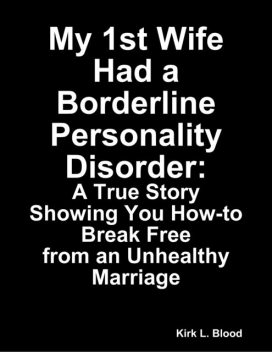 My 1st Wife Had a Borderline Personality Disorder: A True Story Showing You How-to Break Free from an Unhealthy Marriage, Kirk L. Blood