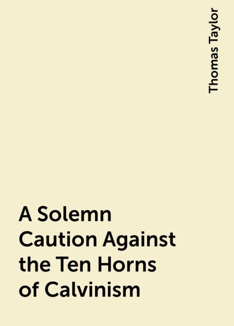 A Solemn Caution Against the Ten Horns of Calvinism, Thomas Taylor